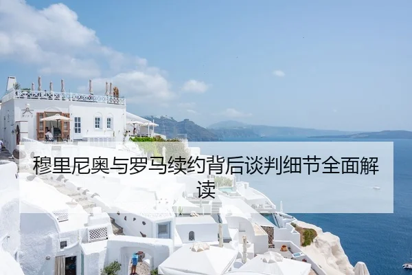 穆里尼奥与罗马续约背后谈判细节全面解读