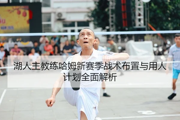 湖人主教练哈姆新赛季战术布置与用人计划全面解析