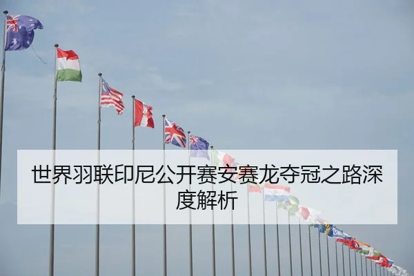 世界羽联印尼公开赛安赛龙夺冠之路深度解析