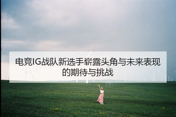 电竞IG战队新选手崭露头角与未来表现的期待与挑战